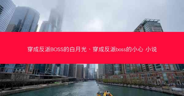 穿成反派BOSS的白月光、穿成反派boss的小心 小说