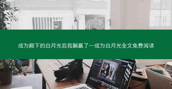 成为殿下的白月光后我躺赢了—成为白月光全文免费阅读