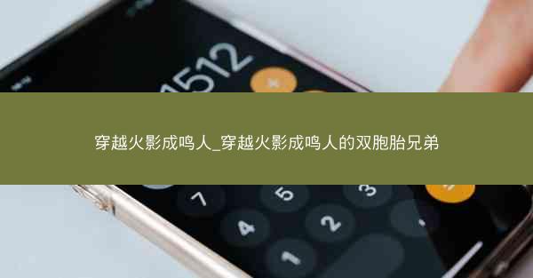 穿越火影成鸣人_穿越火影成鸣人的双胞胎兄弟