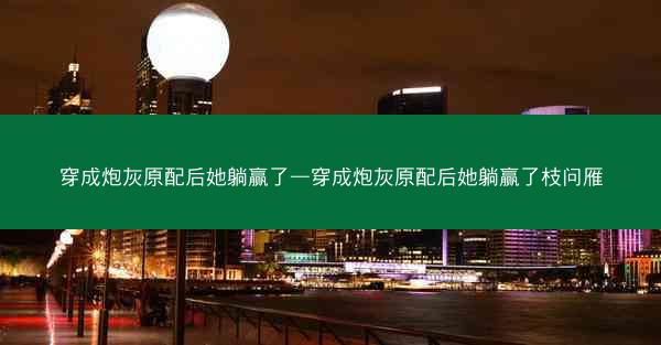 穿成炮灰原配后她躺赢了—穿成炮灰原配后她躺赢了枝问雁