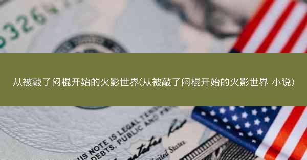 从被敲了闷棍开始的火影世界(从被敲了闷棍开始的火影世界 小说)
