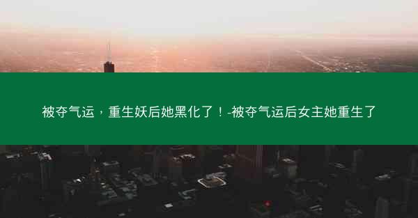 被夺气运，重生妖后她黑化了！-被夺气运后女主她重生了