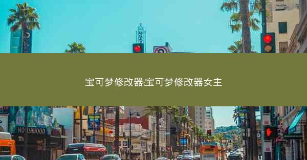 宝可梦修改器;宝可梦修改器女主