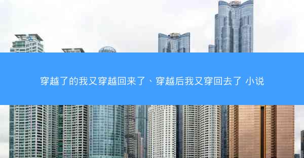 穿越了的我又穿越回来了、穿越后我又穿回去了 小说 穿越了的我又穿越回来了、穿越后我又穿回去了 小说
