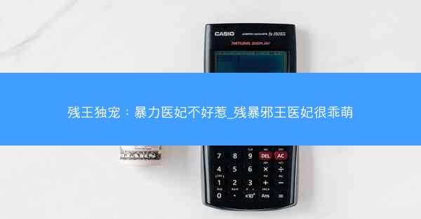 残王独宠：暴力医妃不好惹_残暴邪王医妃很乖萌
