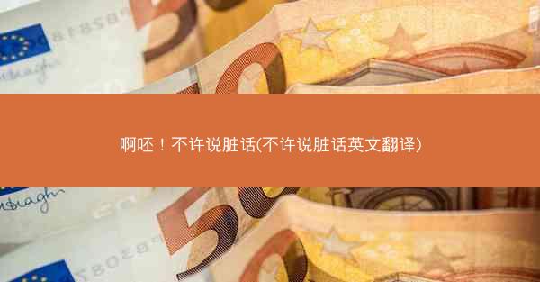 啊呸！不许说脏话(不许说脏话英文翻译)