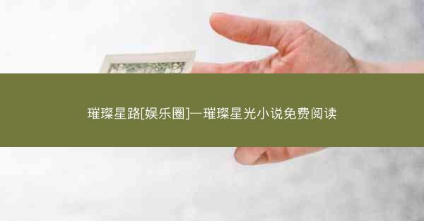 璀璨星路[娱乐圈]—璀璨星光小说免费阅读