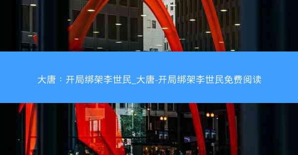 大唐：开局绑架李世民_大唐-开局绑架李世民免费阅读