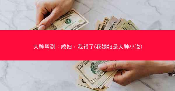 大神驾到：媳妇，我错了(我媳妇是大神小说)