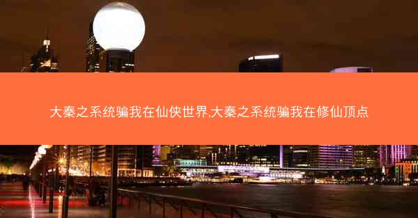 大秦之系统骗我在仙侠世界,大秦之系统骗我在修仙顶点