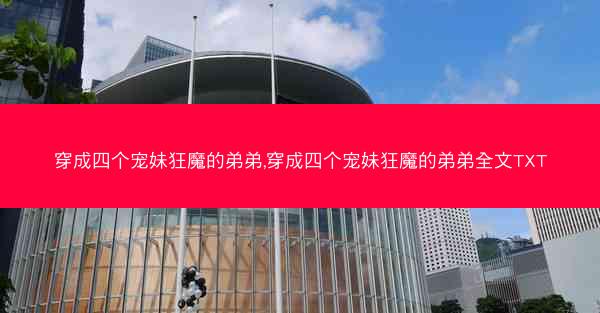 穿成四个宠妹狂魔的弟弟,穿成四个宠妹狂魔的弟弟全文TXT