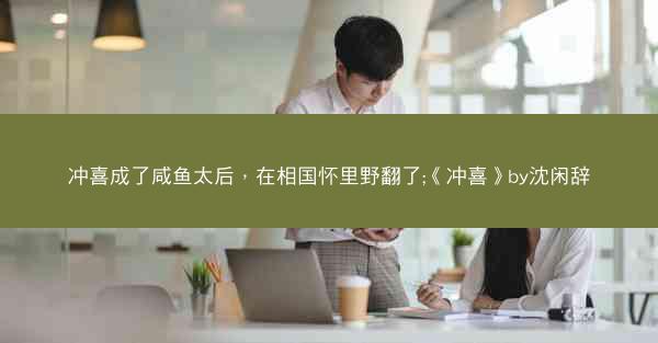 冲喜成了咸鱼太后，在相国怀里野翻了;《冲喜》by沈闲辞