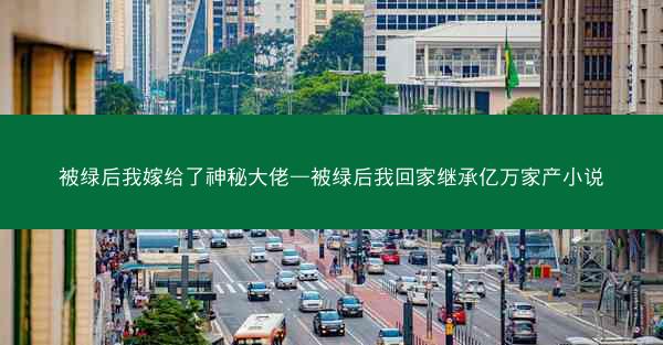 被绿后我嫁给了神秘大佬—被绿后我回家继承亿万家产小说