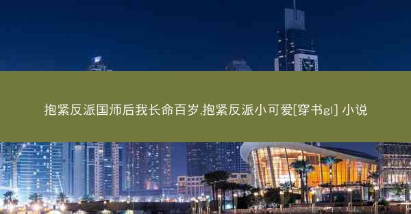 抱紧反派国师后我长命百岁,抱紧反派小可爱[穿书gl] 小说