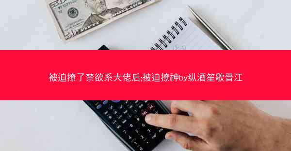 被迫撩了禁欲系大佬后;被迫撩神by纵酒笙歌晋江