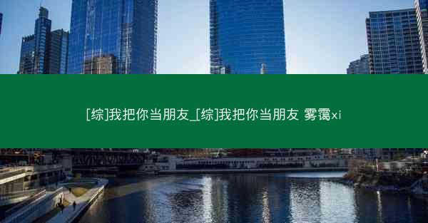 [综]我把你当朋友_[综]我把你当朋友 雾霭xi
