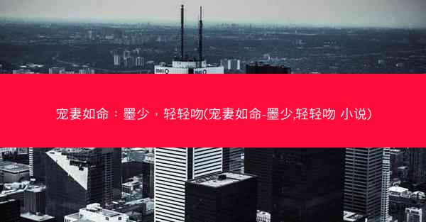 宠妻如命：墨少，轻轻吻(宠妻如命-墨少,轻轻吻 小说)