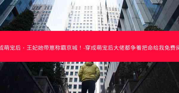 穿成萌宠后，王妃她带崽称霸京城！-穿成萌宠后大佬都争着把命给我免费阅读