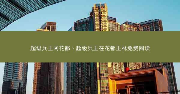 超级兵王闯花都、超级兵王在花都王林免费阅读