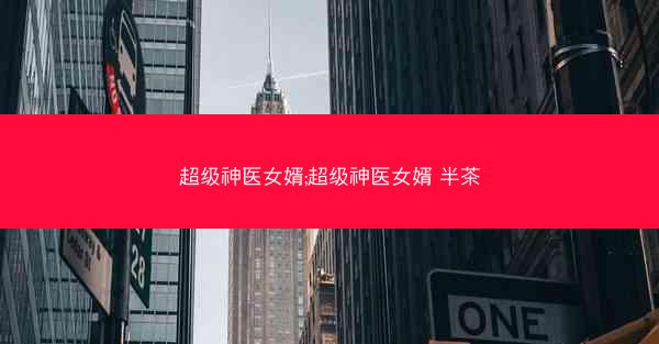 超级神医女婿;超级神医女婿 半茶