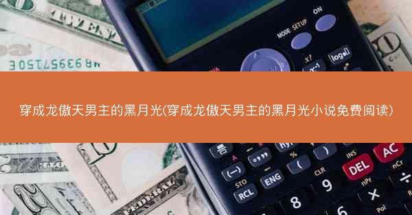 穿成龙傲天男主的黑月光(穿成龙傲天男主的黑月光小说免费阅读)