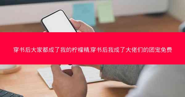 穿书后大家都成了我的柠檬精,穿书后我成了大佬们的团宠免费