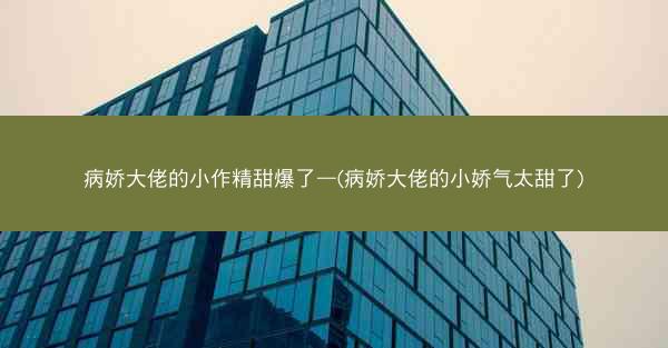 病娇大佬的小作精甜爆了—(病娇大佬的小娇气太甜了)