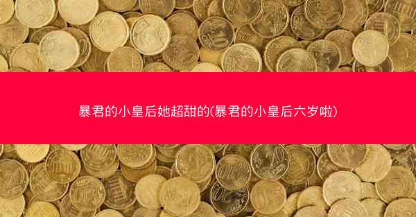 暴君的小皇后她超甜的(暴君的小皇后六岁啦)