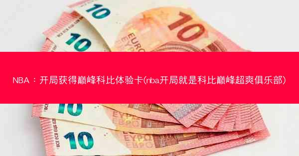 NBA：开局获得巅峰科比体验卡(nba开局就是科比巅峰超爽俱乐部)