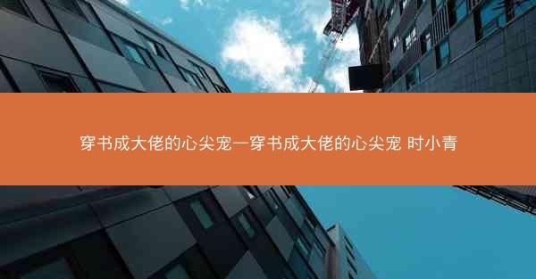 穿书成大佬的心尖宠—穿书成大佬的心尖宠 时小青