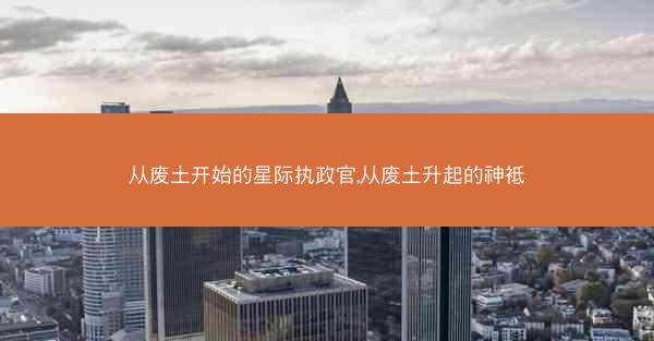 从废土开始的星际执政官,从废土升起的神袛