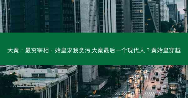 大秦：最穷宰相，始皇求我贪污,大秦最后一个现代人？秦始皇穿越