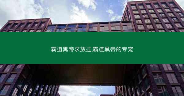 霸道黑帝求放过,霸道黑帝的专宠
