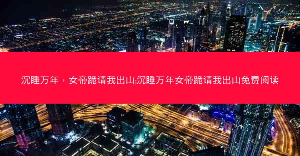 沉睡万年，女帝跪请我出山;沉睡万年女帝跪请我出山免费阅读