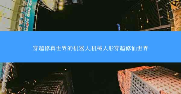 穿越修真世界的机器人,机械人形穿越修仙世界