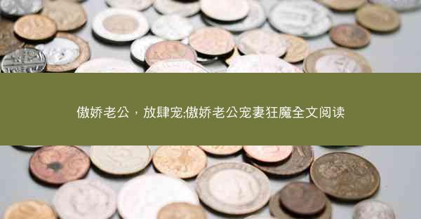 傲娇老公，放肆宠;傲娇老公宠妻狂魔全文阅读