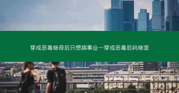 穿成恶毒继母后只想搞事业—穿成恶毒后妈继室