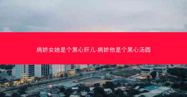 病娇女她是个黑心肝儿-病娇他是个黑心汤圆