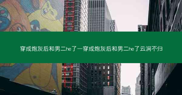 穿成炮灰后和男二he了—穿成炮灰后和男二he了云涧不归