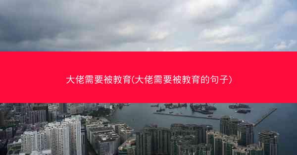 大佬需要被教育(大佬需要被教育的句子)