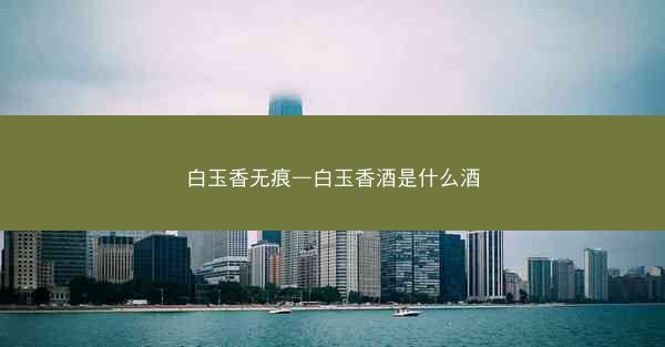 白玉香无痕—白玉香酒是什么酒