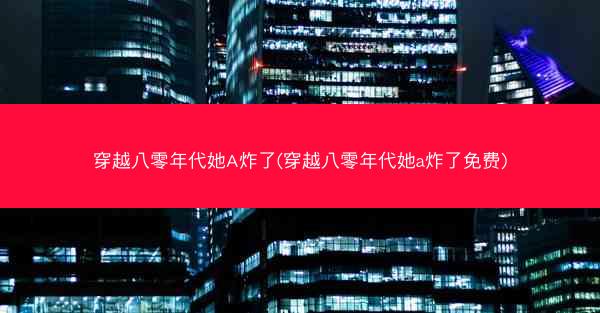 穿越八零年代她A炸了(穿越八零年代她a炸了免费)