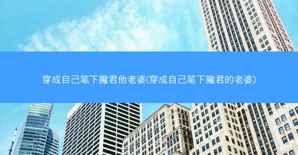 穿成自己笔下魔君他老婆(穿成自己笔下魔君的老婆)