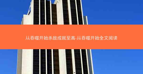 从吞噬开始杀敌成就至高-从吞噬开始全文阅读