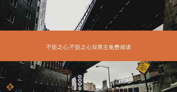 不臣之心;不臣之心双男主免费阅读
