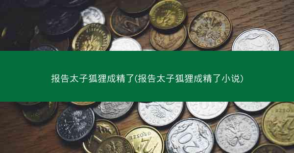 报告太子狐狸成精了(报告太子狐狸成精了小说)