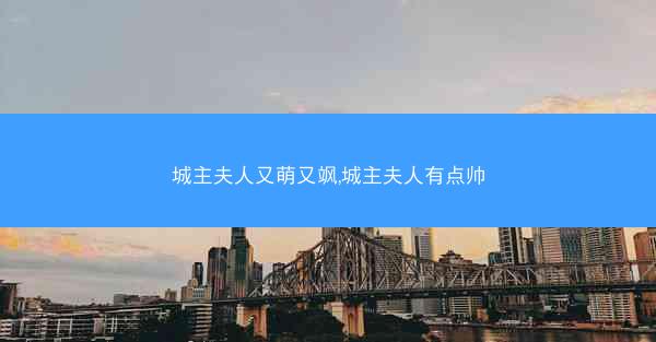城主夫人又萌又飒,城主夫人有点帅
