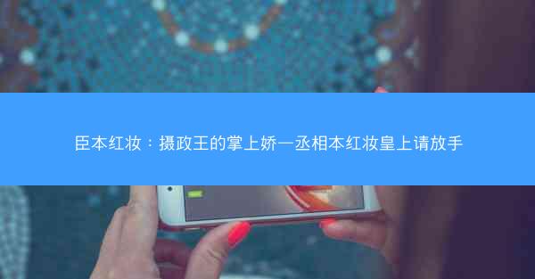 臣本红妆：摄政王的掌上娇—丞相本红妆皇上请放手