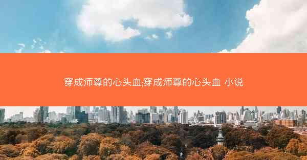 穿成师尊的心头血;穿成师尊的心头血 小说