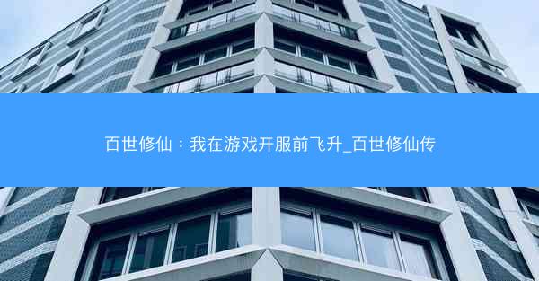 百世修仙：我在游戏开服前飞升_百世修仙传